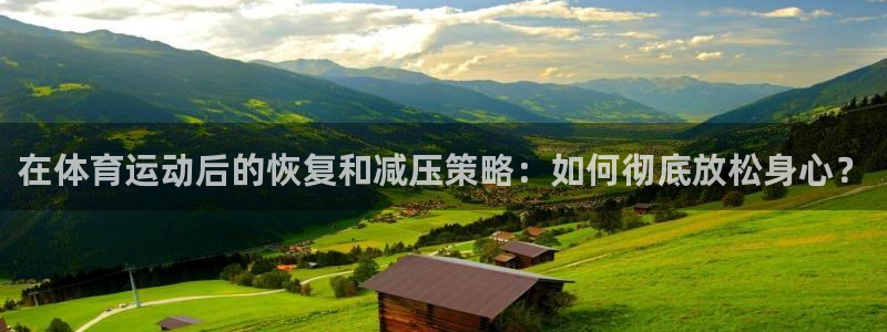 皇冠277体育：在体育运动后的恢复和减压策略：如何彻底放松身心？