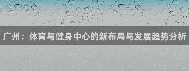 77体育：广州：体育与健身中心的新布局与发展趋势分析