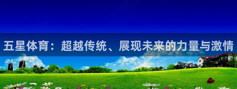 77体育app下载官网：五星体育：超越传统、展现未来的力量与激情