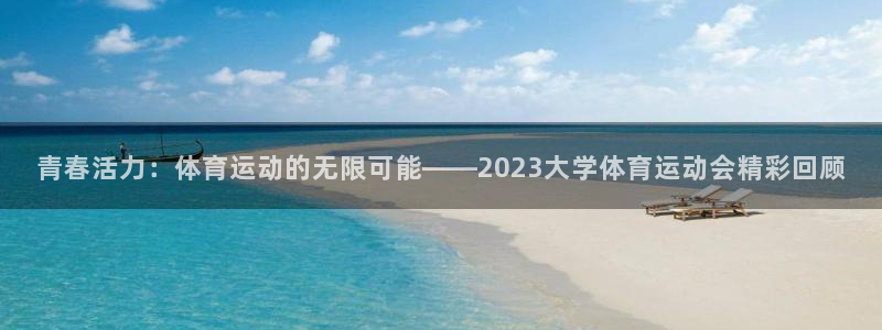 77体育：青春活力：体育运动的无限可能——2023大学体育运动会精彩回顾