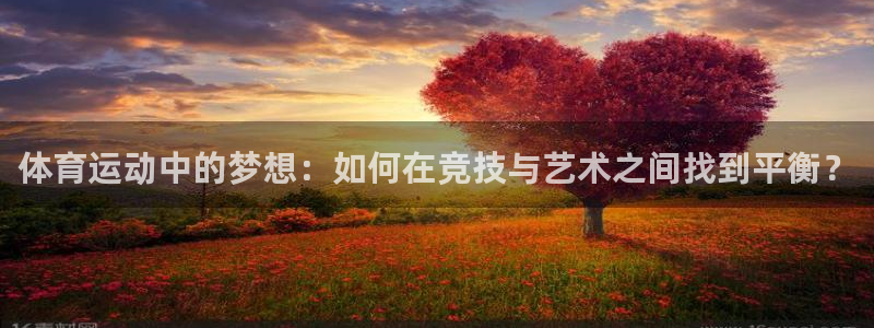 77体育app下载官网：体育运动中的梦想：如何在竞技与艺术之间找到平衡？