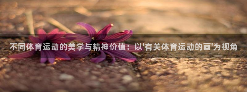 77体育官网：不同体育运动的美学与精神价值：以\'有关体育运动的画\'为视角