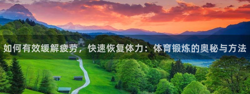 77体育app下载官网：如何有效缓解疲劳，快速恢复体力：体育锻炼的奥秘与方法